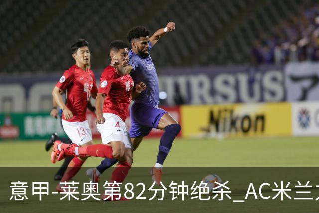 意甲-莱奥第82分钟绝杀 AC米兰力夺3连胜领跑